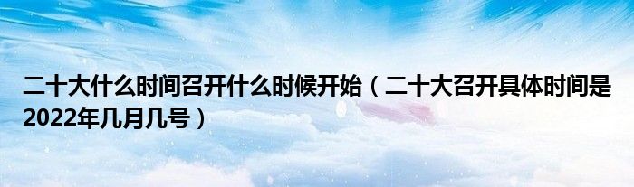 二十大什么时间召开什么时候开始(二十大召开具体时间是2022年几月几号)