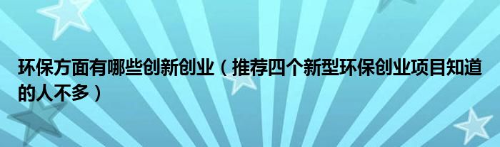 环保方面有哪些创新创业(推荐四个新型环保创业项目知道的人不多)