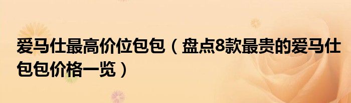 爱马仕最高价位包包(盘点8款最贵的爱马仕包包价格一览)