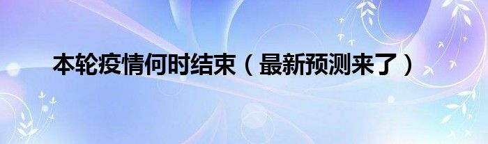 本轮疫情何时结束(最新预测来了)