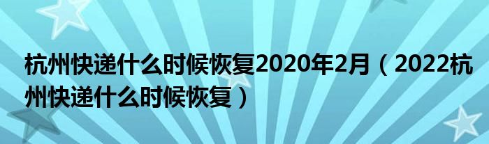 杭州快递什么时候恢复2020年2月（2022杭州快递什么时候恢复）