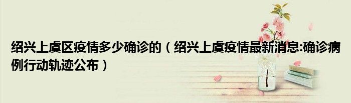 绍兴上虞区疫情多少确诊的(绍兴上虞疫情最新消息:确诊病例行动轨迹公布)
