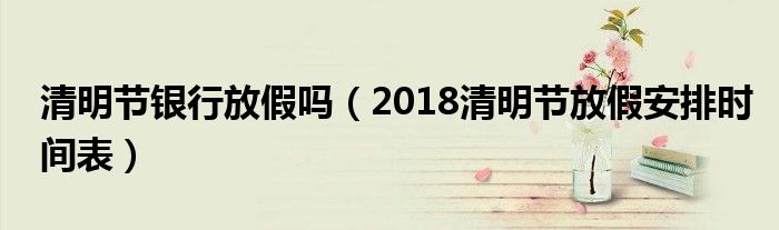 清明节银行放假吗(2018清明节放假安排时间表)