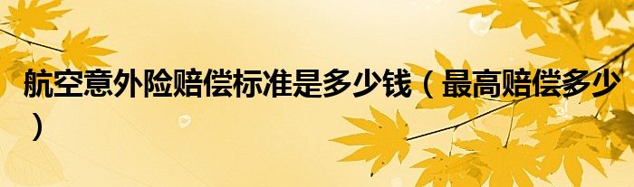 航空意外险赔偿标准是多少钱(最高赔偿多少)