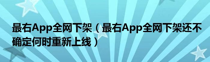 最右App全网下架(最右App全网下架还不确定何时重新上线)
