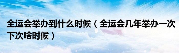 全运会举办到什么时候(全运会几年举办一次下次啥时候)