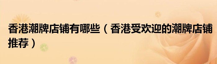 香港潮牌店铺有哪些(香港受欢迎的潮牌店铺推荐)