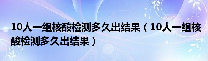 10人一组核酸检测多久出结果(10人一组核酸检测多久出结果)