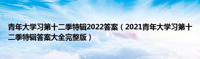 青年大学习第十二季特辑2022答案(2021青年大学习第十二季特辑答案大全完整版)
