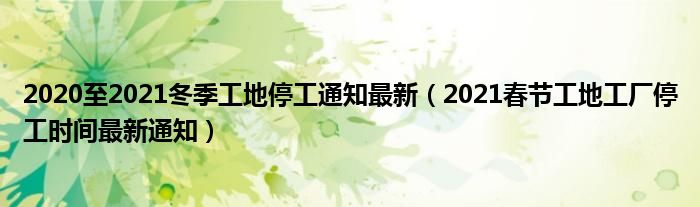 2020至2021冬季工地停工通知最新(2021春节工地工厂停工时间最新通知)