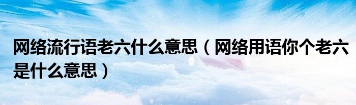 网络流行语老六什么意思(网络用语你个老六是什么意思)