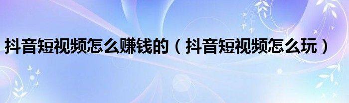 抖音短视频怎么赚钱的(抖音短视频怎么玩)
