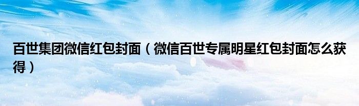 百世集团微信红包封面(微信百世专属明星红包封面怎么获得)