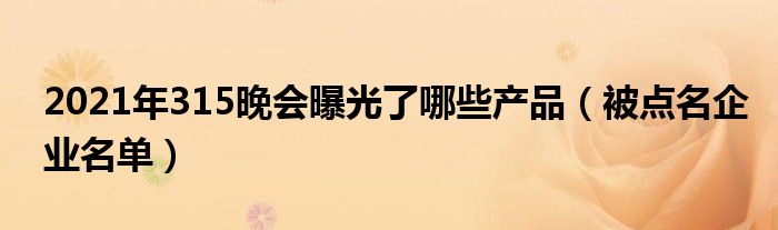 2021年315晚会曝光了哪些产品(被点名企业名单)