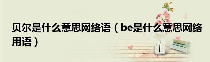 贝尔是什么意思网络语(be是什么意思网络用语)