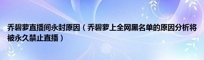 乔碧萝直播间永封原因(乔碧萝上全网黑名单的原因分析将被永久禁止直播)