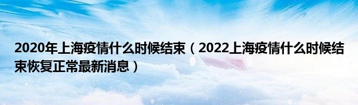 2020年上海疫情什么时候结束(2022上海疫情什么时候结束恢复正常最新消息)