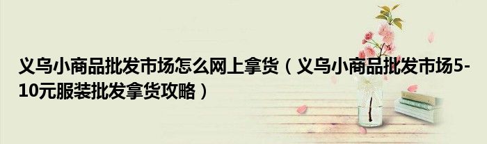 义乌小商品批发市场怎么网上拿货(义乌小商品批发市场5-10元服装批发拿货攻略)