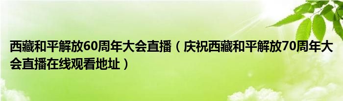 西藏和平解放60周年大会直播(庆祝西藏和平解放70周年大会直播在线观看地址)
