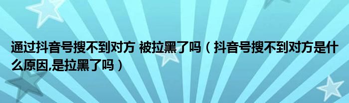 通过抖音号搜不到对方 被拉黑了吗(抖音号搜不到对方是什么原因,是拉黑了吗)