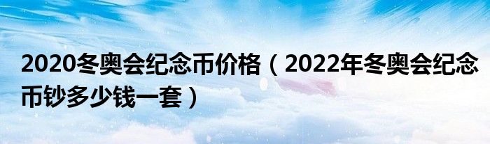2020冬奥会纪念币价格(2022年冬奥会纪念币钞多少钱一套)