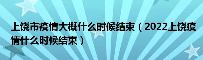 上饶市疫情大概什么时候结束(2022上饶疫情什么时候结束)