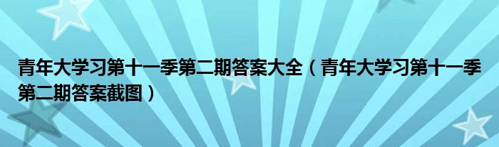 青年大学习第十一季第二期答案大全(青年大学习第十一季第二期答案截图)