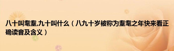 八十叫耄耋,九十叫什么(八九十岁被称为耋耄之年快来看正确读音及含义)