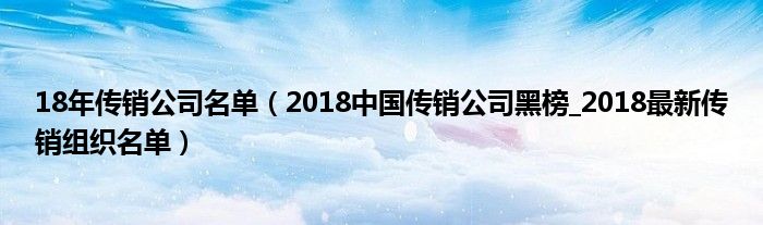 18年传销公司名单(2018中国传销公司黑榜_2018最新传销组织名单)