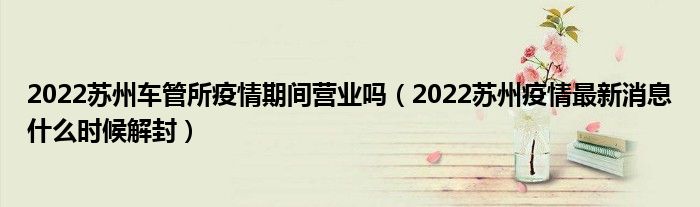 2022苏州车管所疫情期间营业吗(2022苏州疫情最新消息什么时候解封)