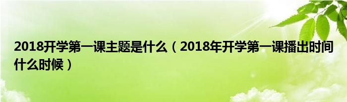 2018开学第一课主题是什么(2018年开学第一课播出时间什么时候)