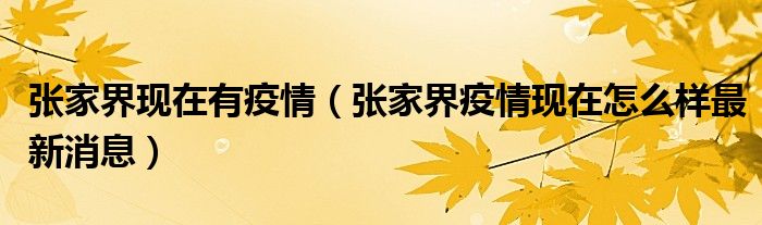 张家界现在有疫情(张家界疫情现在怎么样最新消息)