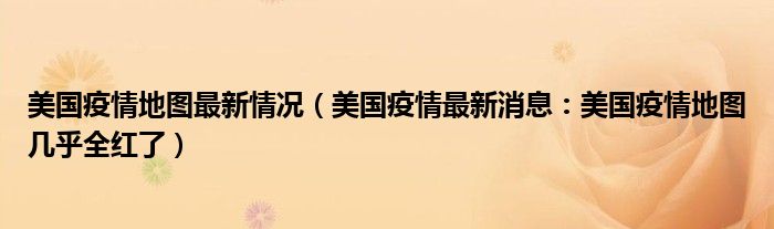 美国疫情地图最新情况(美国疫情最新消息:美国疫情地图几乎全红了)