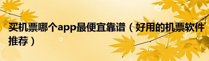买机票哪个app最便宜靠谱(好用的机票软件推荐)