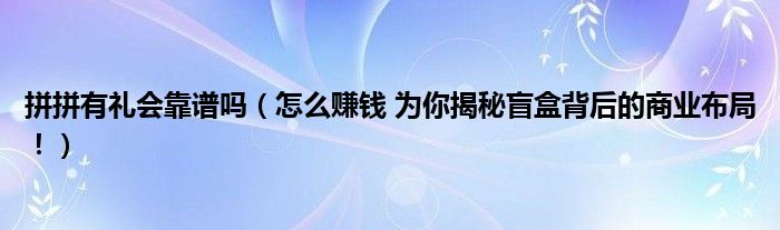 拼拼有礼会靠谱吗(怎么赚钱 为你揭秘盲盒背后的商业布局!)