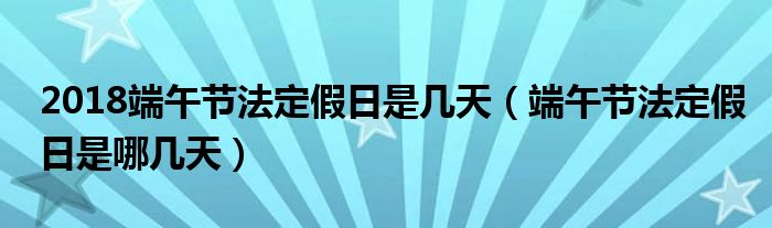 2018端午节法定假日是几天(端午节法定假日是哪几天)