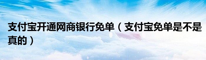 支付宝开通网商银行免单(支付宝免单是不是真的)