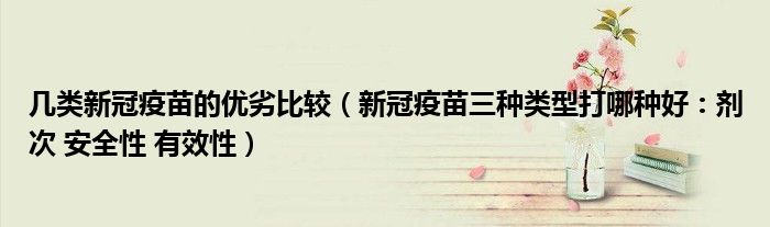 几类新冠疫苗的优劣比较(新冠疫苗三种类型打哪种好:剂次 安全性 有效性)