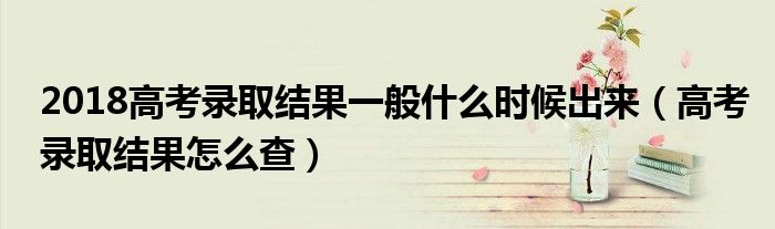 2018高考录取结果一般什么时候出来(高考录取结果怎么查)