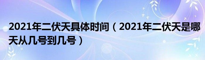 2021年二伏天具体时间(2021年二伏天是哪天从几号到几号)