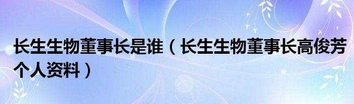 长生生物董事长是谁(长生生物董事长高俊芳个人资料)