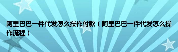 阿里巴巴一件代发怎么操作付款(阿里巴巴一件代发怎么操作流程)