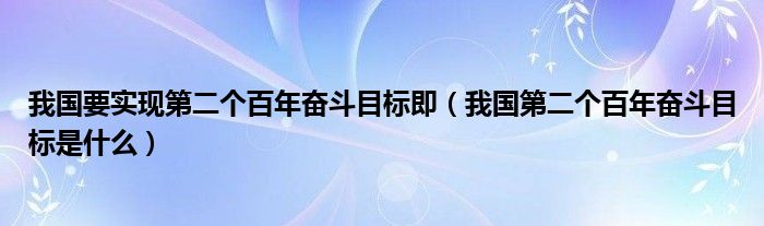 我国要实现第二个百年奋斗目标即(我国第二个百年奋斗目标是什么)