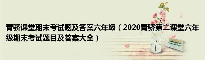 青骄课堂期末考试题及答案六年级(2020青骄第二课堂六年级期末考试题目及答案大全)