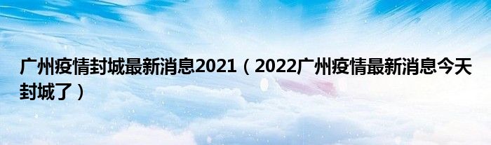 广州疫情封城最新消息2021(2022广州疫情最新消息今天封城了)