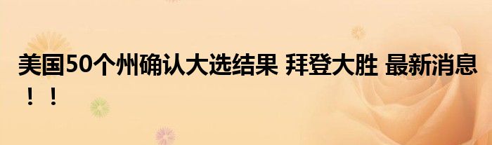 美国50个州确认大选结果 拜登大胜 最新消息!!