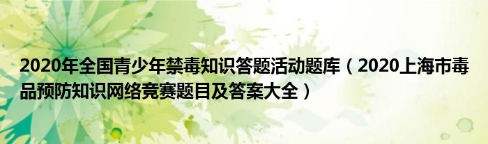 2020年全国青少年禁毒知识答题活动题库(2020上海市毒品预防知识网络竞赛题目及答案大全)