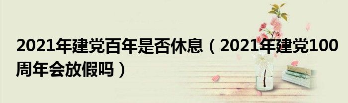 2021年建党百年是否休息(2021年建党100周年会放假吗)