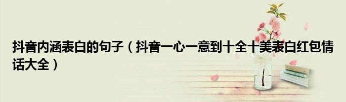 抖音内涵表白的句子(抖音一心一意到十全十美表白红包情话大全)