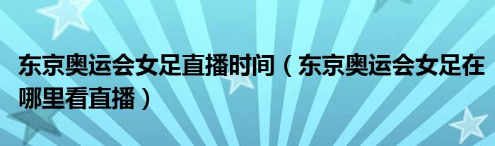 东京奥运会女足直播时间(东京奥运会女足在哪里看直播)